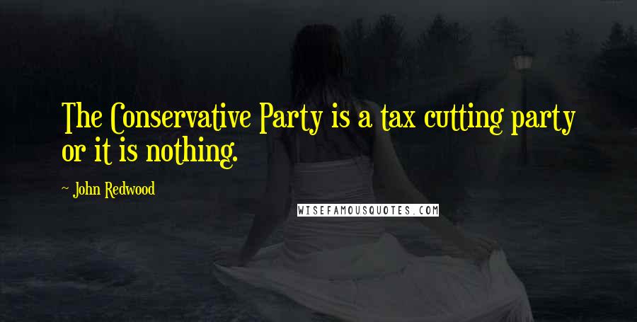 John Redwood Quotes: The Conservative Party is a tax cutting party or it is nothing.