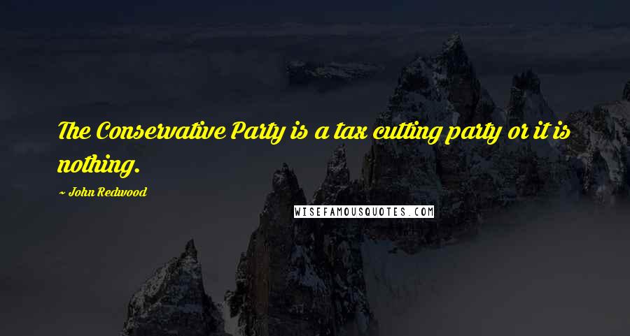 John Redwood Quotes: The Conservative Party is a tax cutting party or it is nothing.