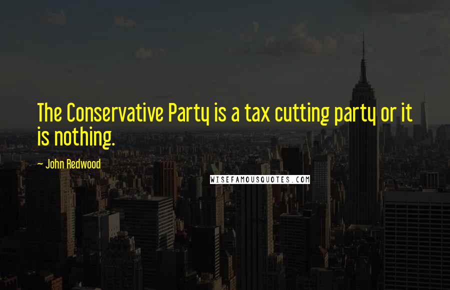 John Redwood Quotes: The Conservative Party is a tax cutting party or it is nothing.