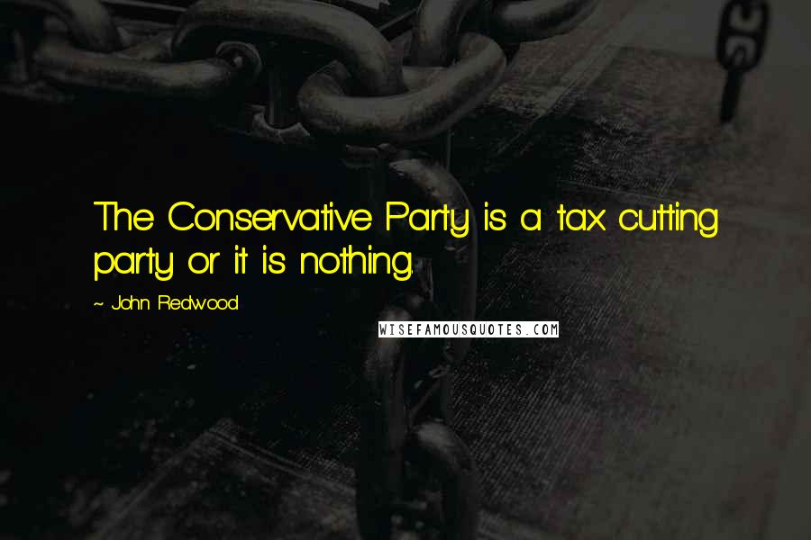 John Redwood Quotes: The Conservative Party is a tax cutting party or it is nothing.