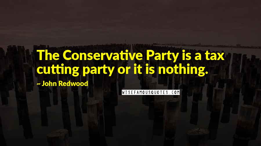 John Redwood Quotes: The Conservative Party is a tax cutting party or it is nothing.