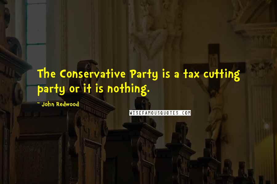 John Redwood Quotes: The Conservative Party is a tax cutting party or it is nothing.