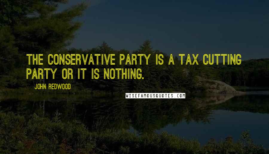 John Redwood Quotes: The Conservative Party is a tax cutting party or it is nothing.