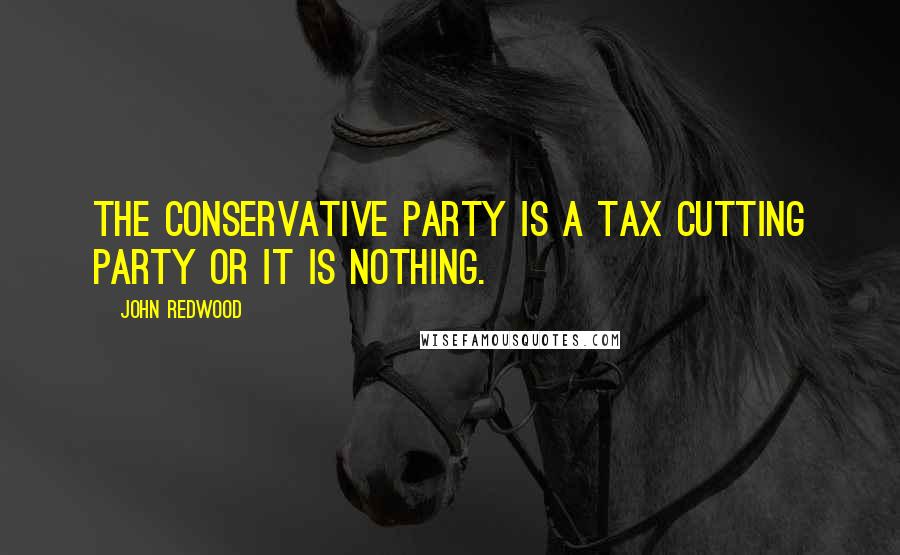 John Redwood Quotes: The Conservative Party is a tax cutting party or it is nothing.