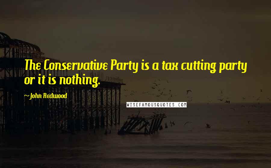 John Redwood Quotes: The Conservative Party is a tax cutting party or it is nothing.