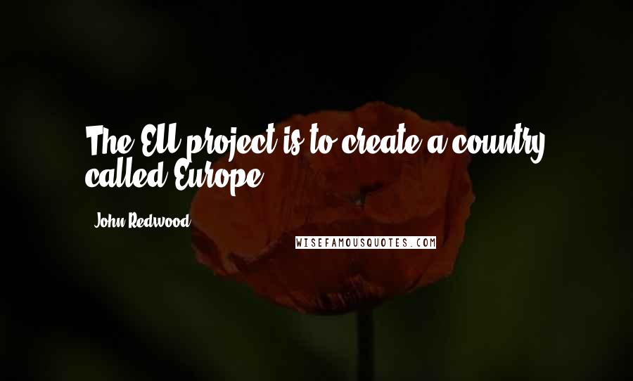 John Redwood Quotes: The EU project is to create a country called Europe.
