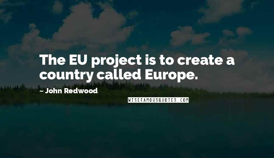 John Redwood Quotes: The EU project is to create a country called Europe.