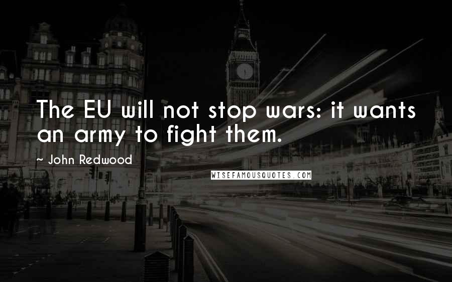 John Redwood Quotes: The EU will not stop wars: it wants an army to fight them.