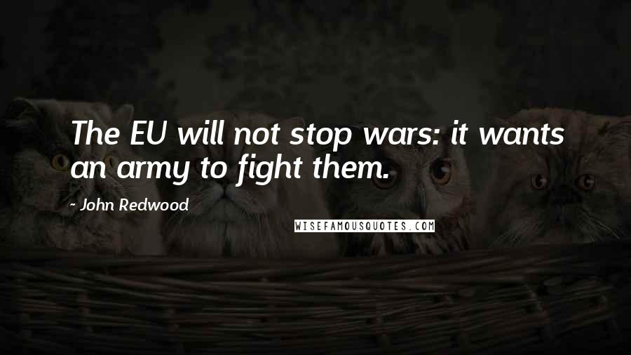 John Redwood Quotes: The EU will not stop wars: it wants an army to fight them.