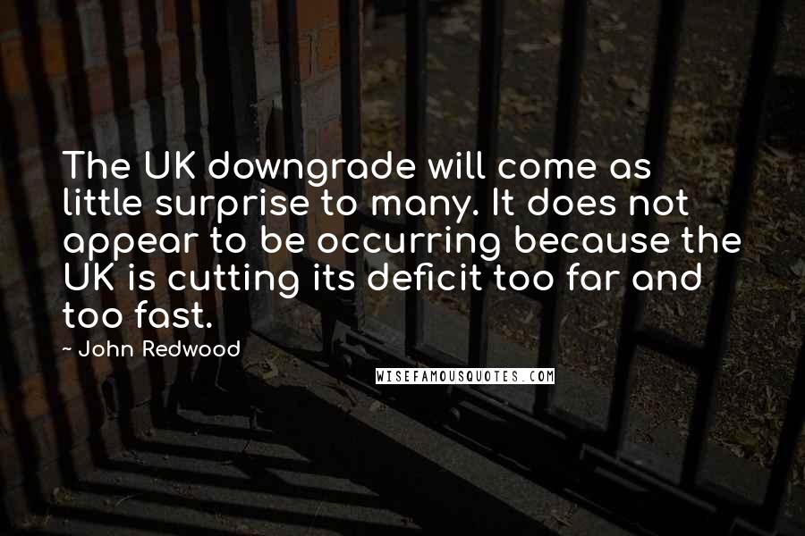 John Redwood Quotes: The UK downgrade will come as little surprise to many. It does not appear to be occurring because the UK is cutting its deficit too far and too fast.