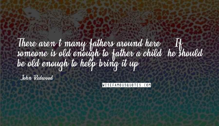 John Redwood Quotes: There aren't many fathers around here ... If someone is old enough to father a child, he should be old enough to help bring it up.