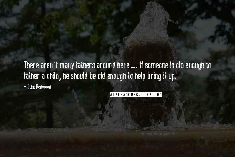 John Redwood Quotes: There aren't many fathers around here ... If someone is old enough to father a child, he should be old enough to help bring it up.