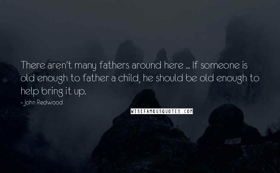 John Redwood Quotes: There aren't many fathers around here ... If someone is old enough to father a child, he should be old enough to help bring it up.