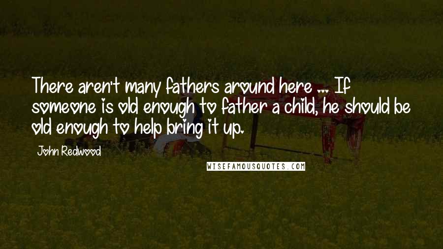 John Redwood Quotes: There aren't many fathers around here ... If someone is old enough to father a child, he should be old enough to help bring it up.