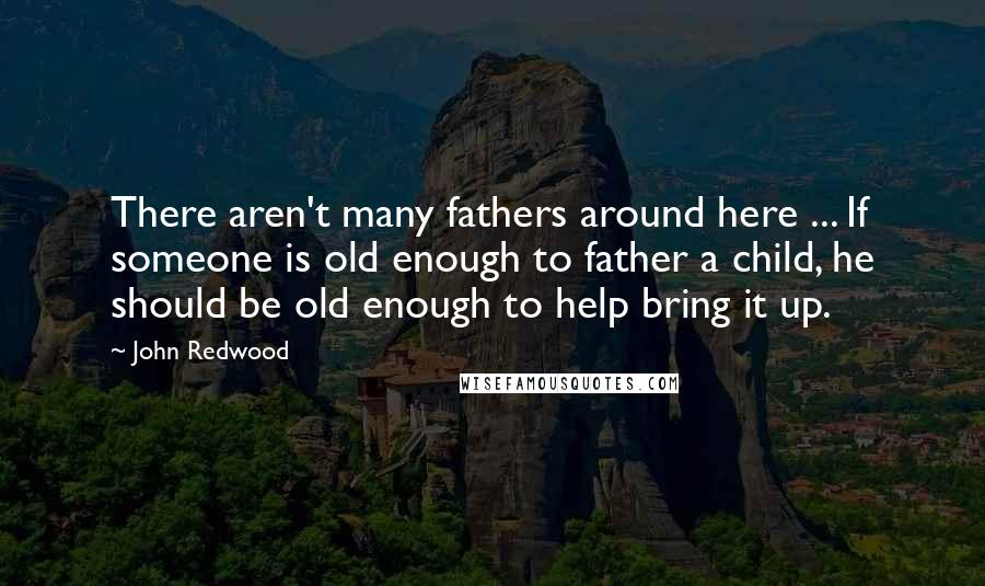 John Redwood Quotes: There aren't many fathers around here ... If someone is old enough to father a child, he should be old enough to help bring it up.