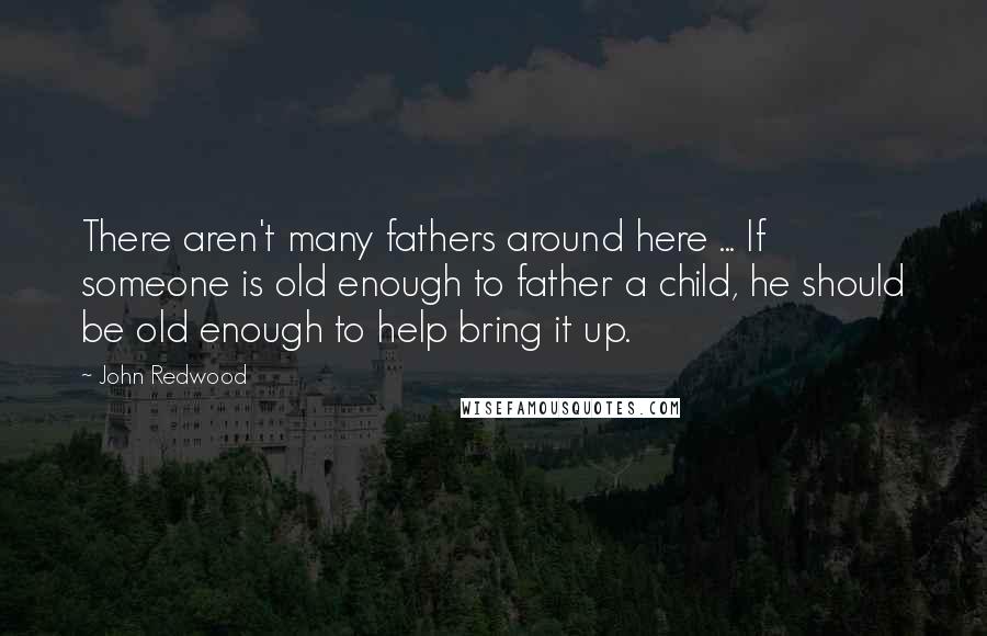 John Redwood Quotes: There aren't many fathers around here ... If someone is old enough to father a child, he should be old enough to help bring it up.