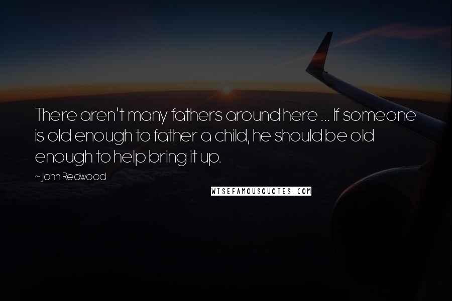 John Redwood Quotes: There aren't many fathers around here ... If someone is old enough to father a child, he should be old enough to help bring it up.