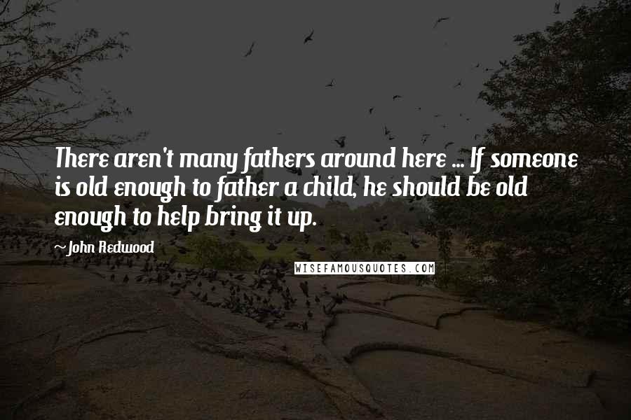 John Redwood Quotes: There aren't many fathers around here ... If someone is old enough to father a child, he should be old enough to help bring it up.