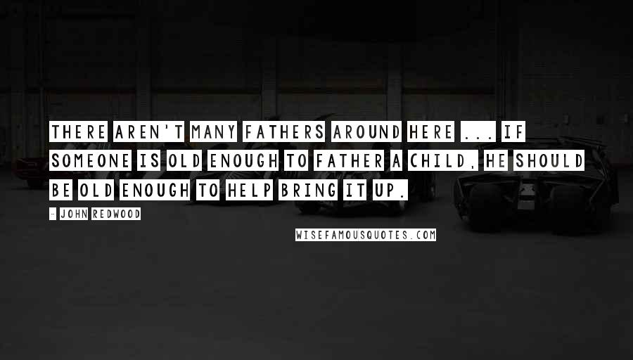 John Redwood Quotes: There aren't many fathers around here ... If someone is old enough to father a child, he should be old enough to help bring it up.