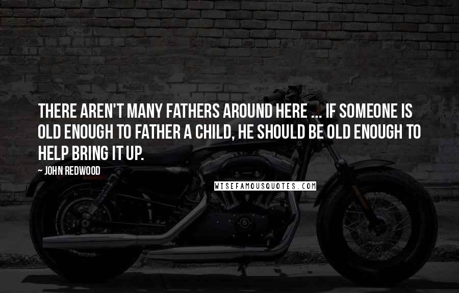 John Redwood Quotes: There aren't many fathers around here ... If someone is old enough to father a child, he should be old enough to help bring it up.