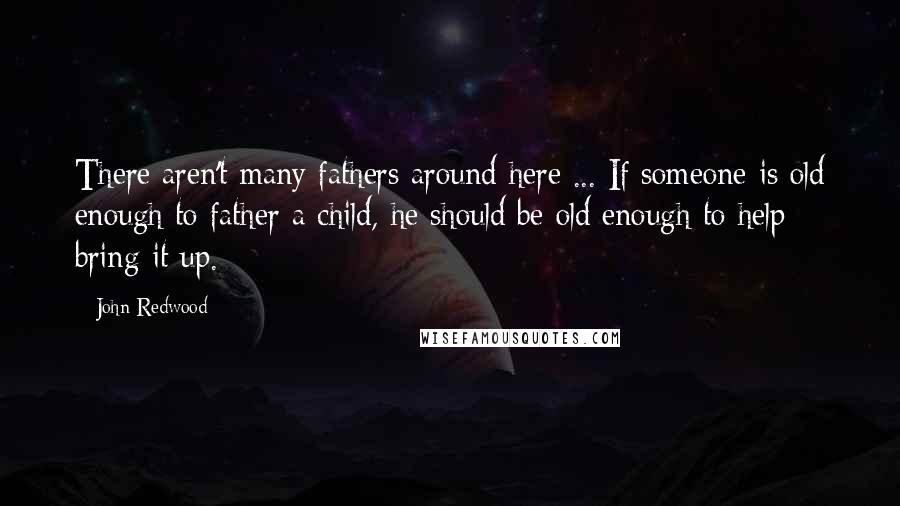 John Redwood Quotes: There aren't many fathers around here ... If someone is old enough to father a child, he should be old enough to help bring it up.