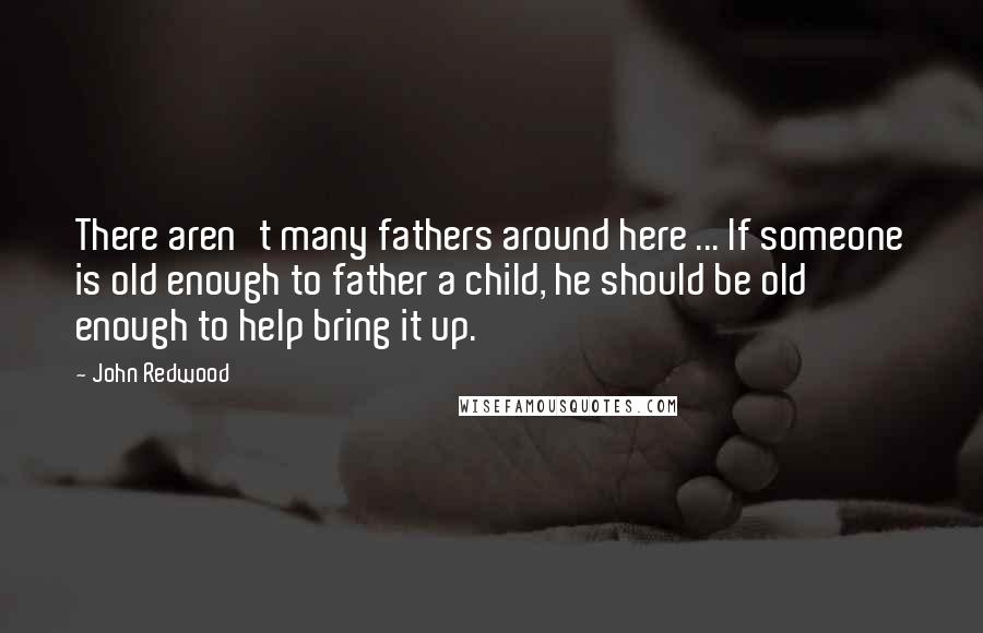 John Redwood Quotes: There aren't many fathers around here ... If someone is old enough to father a child, he should be old enough to help bring it up.