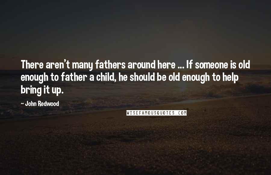 John Redwood Quotes: There aren't many fathers around here ... If someone is old enough to father a child, he should be old enough to help bring it up.