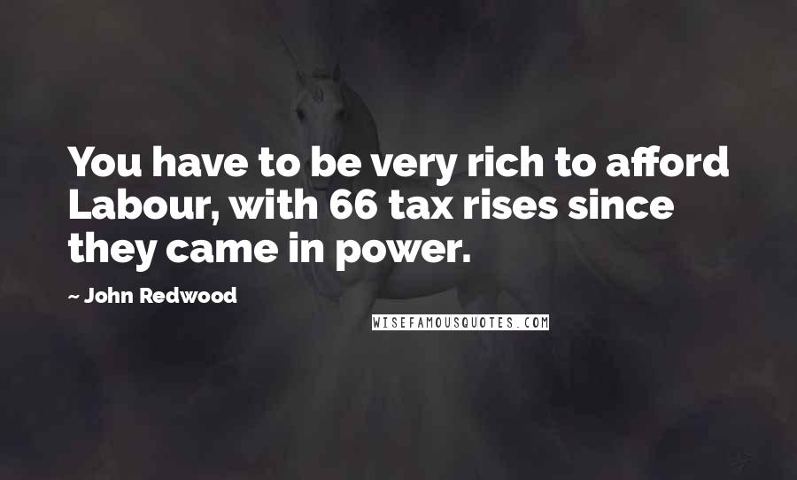 John Redwood Quotes: You have to be very rich to afford Labour, with 66 tax rises since they came in power.