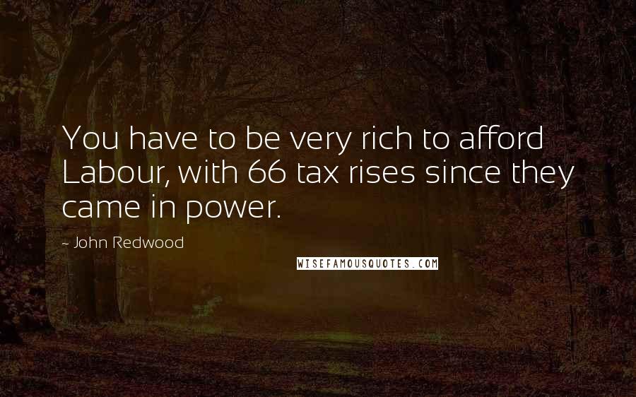 John Redwood Quotes: You have to be very rich to afford Labour, with 66 tax rises since they came in power.