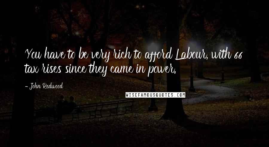 John Redwood Quotes: You have to be very rich to afford Labour, with 66 tax rises since they came in power.