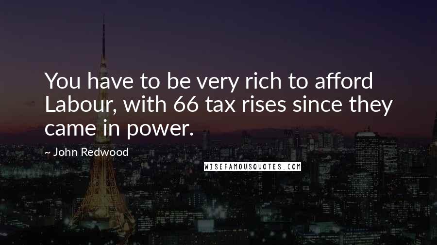 John Redwood Quotes: You have to be very rich to afford Labour, with 66 tax rises since they came in power.