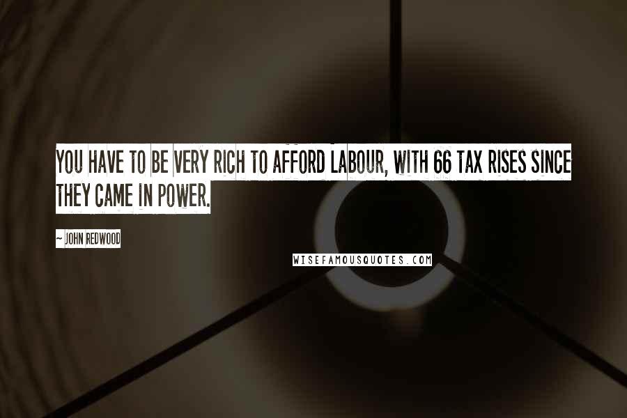 John Redwood Quotes: You have to be very rich to afford Labour, with 66 tax rises since they came in power.