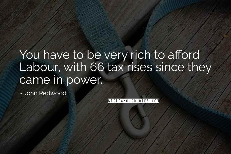 John Redwood Quotes: You have to be very rich to afford Labour, with 66 tax rises since they came in power.