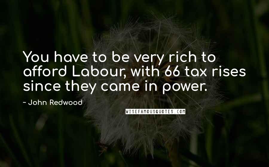 John Redwood Quotes: You have to be very rich to afford Labour, with 66 tax rises since they came in power.