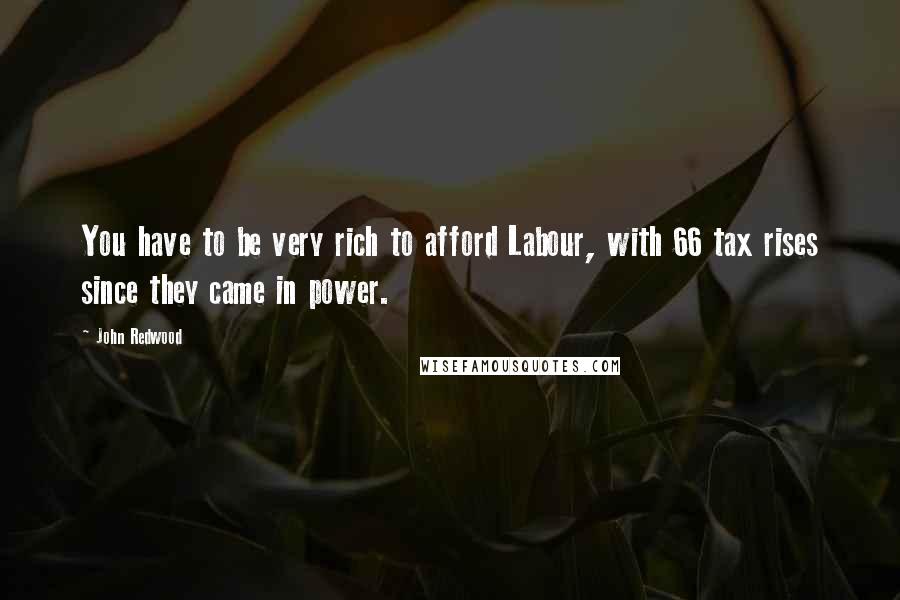 John Redwood Quotes: You have to be very rich to afford Labour, with 66 tax rises since they came in power.