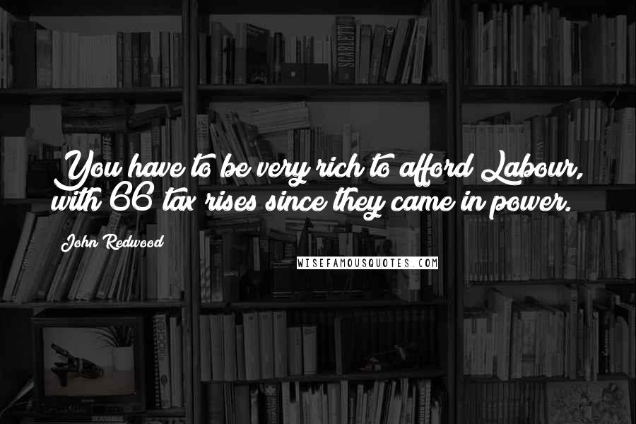 John Redwood Quotes: You have to be very rich to afford Labour, with 66 tax rises since they came in power.