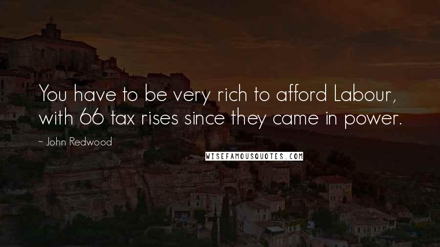 John Redwood Quotes: You have to be very rich to afford Labour, with 66 tax rises since they came in power.