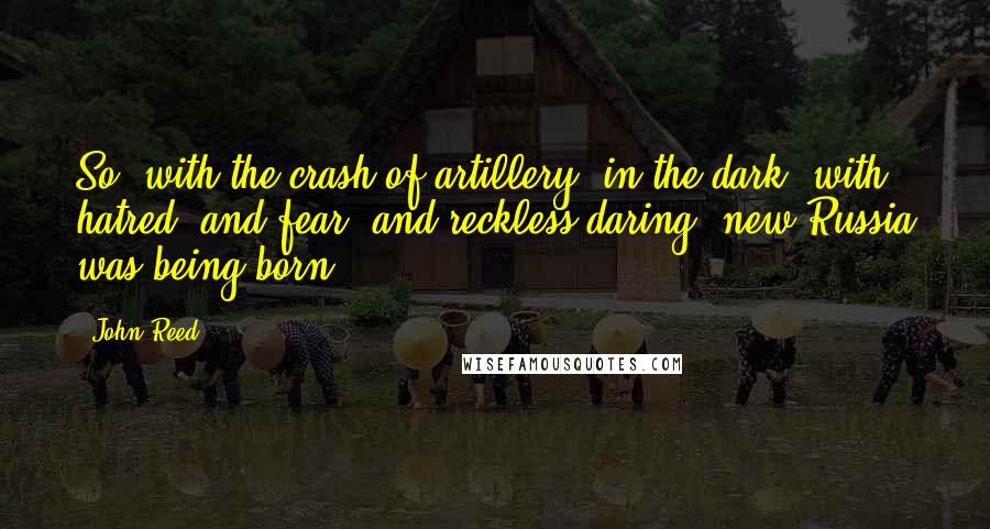 John Reed Quotes: So, with the crash of artillery, in the dark, with hatred, and fear, and reckless daring, new Russia was being born.