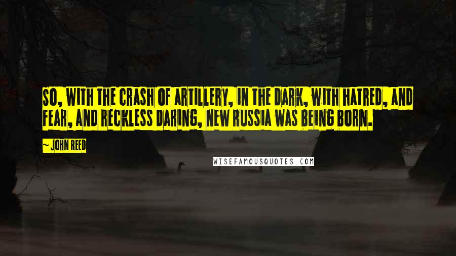 John Reed Quotes: So, with the crash of artillery, in the dark, with hatred, and fear, and reckless daring, new Russia was being born.