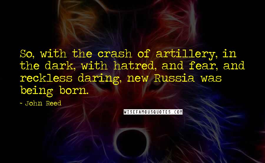 John Reed Quotes: So, with the crash of artillery, in the dark, with hatred, and fear, and reckless daring, new Russia was being born.