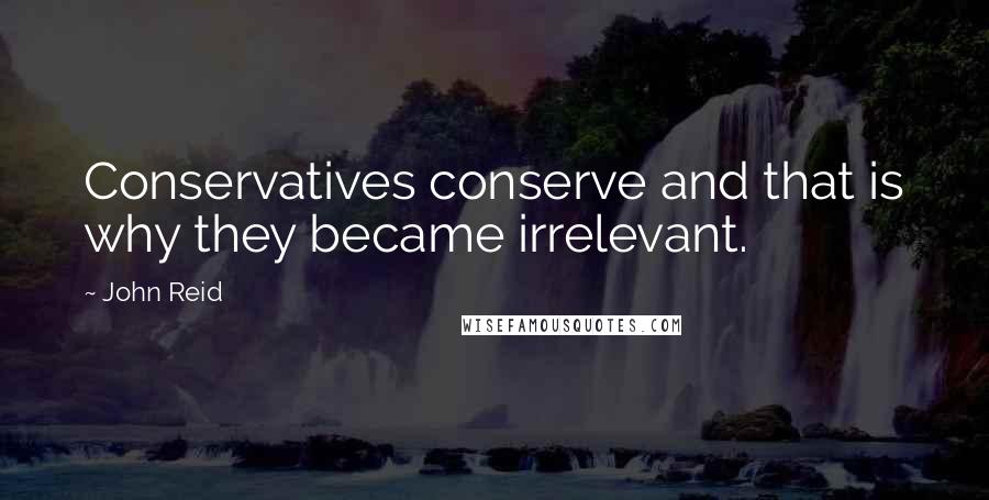 John Reid Quotes: Conservatives conserve and that is why they became irrelevant.