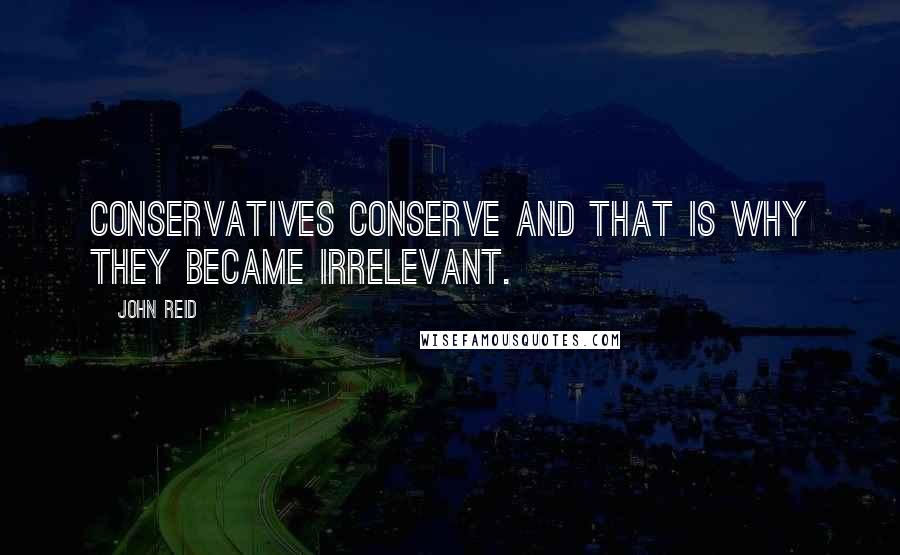 John Reid Quotes: Conservatives conserve and that is why they became irrelevant.