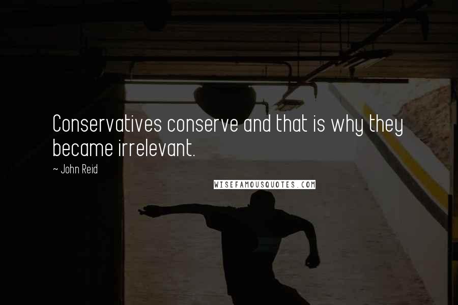 John Reid Quotes: Conservatives conserve and that is why they became irrelevant.