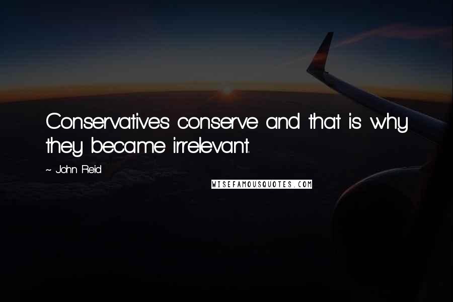 John Reid Quotes: Conservatives conserve and that is why they became irrelevant.