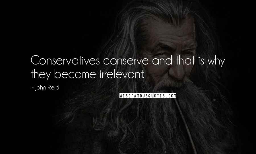 John Reid Quotes: Conservatives conserve and that is why they became irrelevant.