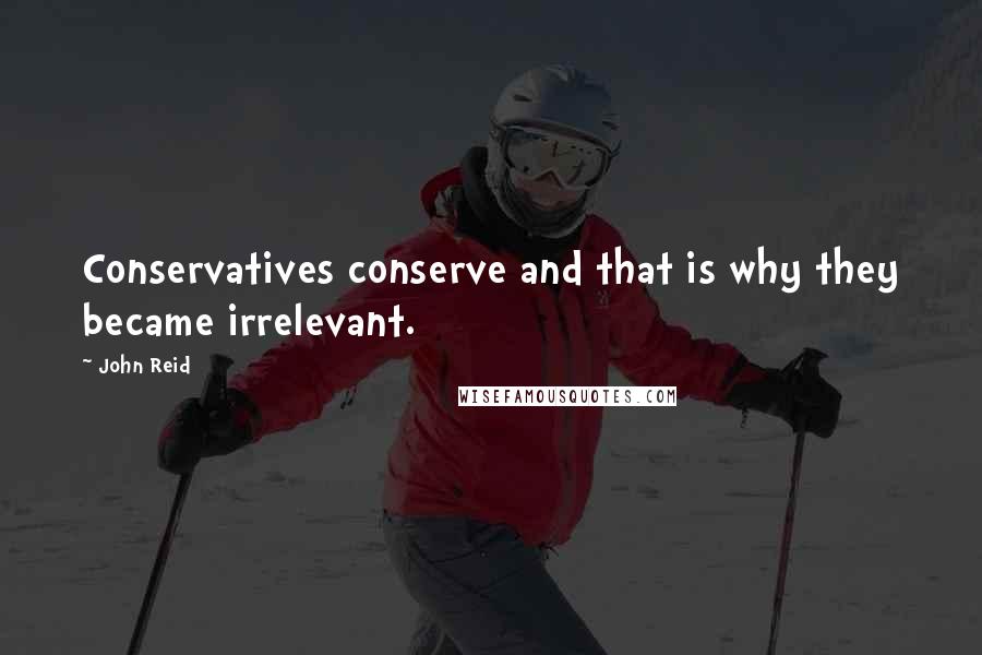 John Reid Quotes: Conservatives conserve and that is why they became irrelevant.