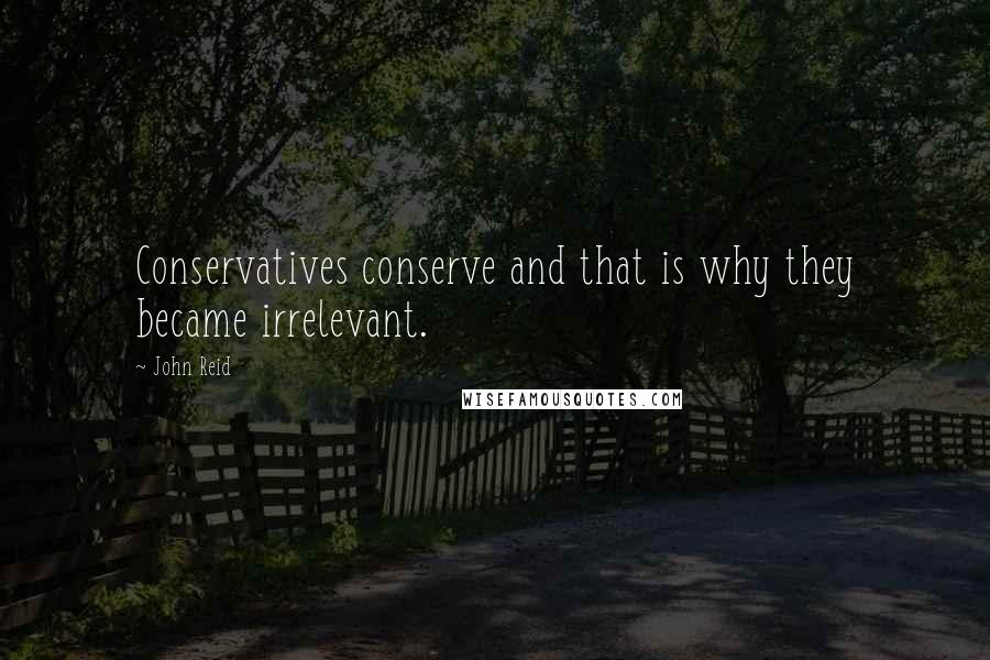 John Reid Quotes: Conservatives conserve and that is why they became irrelevant.