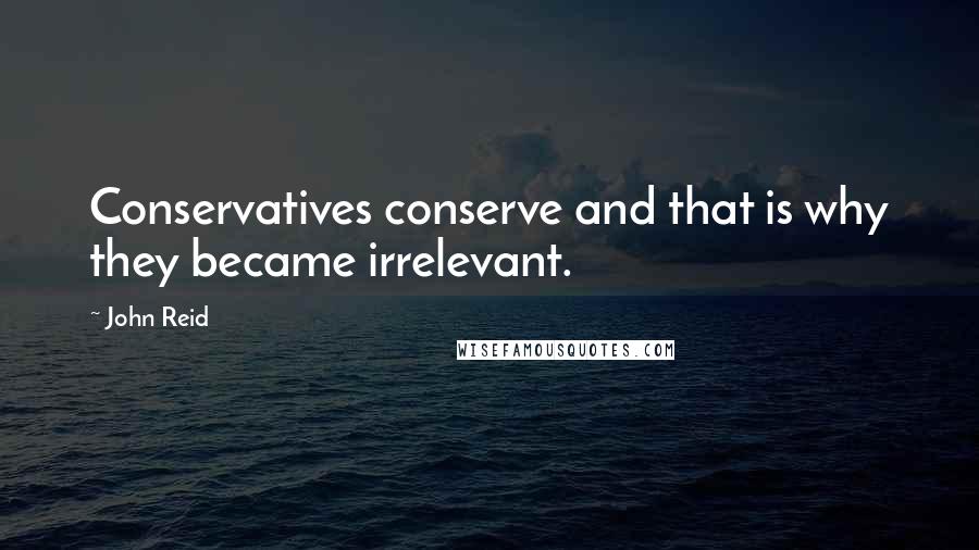 John Reid Quotes: Conservatives conserve and that is why they became irrelevant.