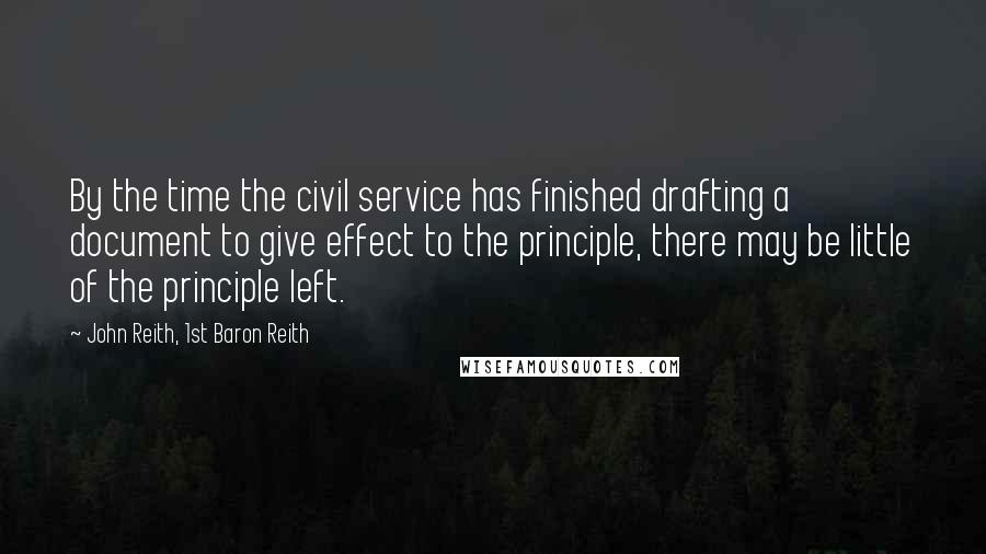 John Reith, 1st Baron Reith Quotes: By the time the civil service has finished drafting a document to give effect to the principle, there may be little of the principle left.