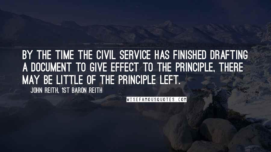 John Reith, 1st Baron Reith Quotes: By the time the civil service has finished drafting a document to give effect to the principle, there may be little of the principle left.